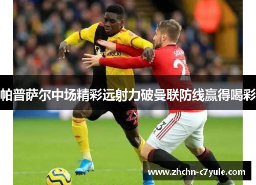 帕普萨尔中场精彩远射力破曼联防线赢得喝彩