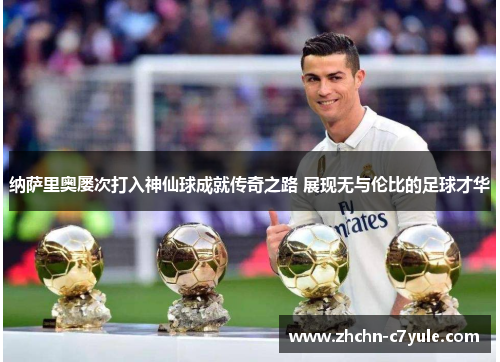 纳萨里奥屡次打入神仙球成就传奇之路 展现无与伦比的足球才华
