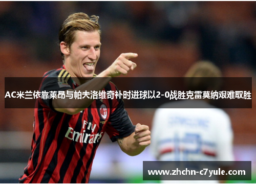 AC米兰依靠莱昂与帕夫洛维奇补时进球以2-0战胜克雷莫纳艰难取胜