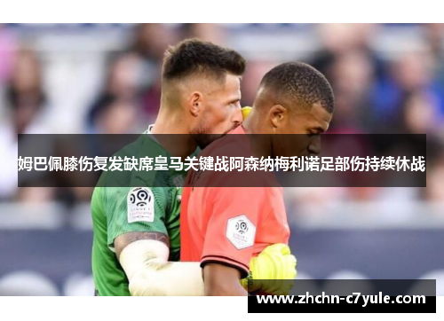 姆巴佩膝伤复发缺席皇马关键战阿森纳梅利诺足部伤持续休战