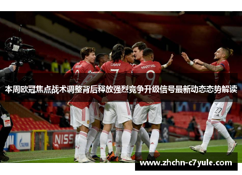 本周欧冠焦点战术调整背后释放强烈竞争升级信号最新动态态势解读